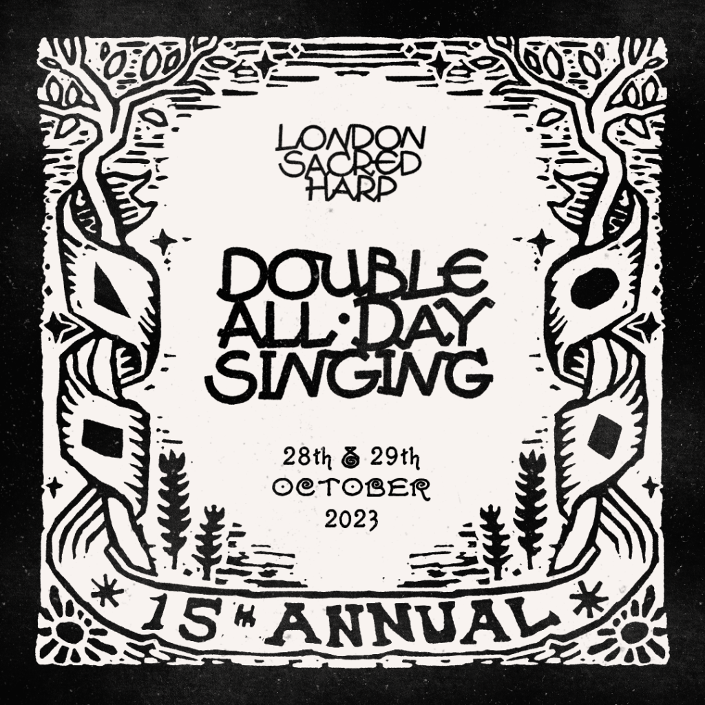 Black and white poster graphic, text says: "London Sacred Harp Double All Day Singing, 28th & 29th October 2023". Surrounding the text is a folk art border with roughly carved tree branches, leaves, stars and plant motifs. A winding cloth banner forms the lower half of the border upon which the text reads "15th Annual". 